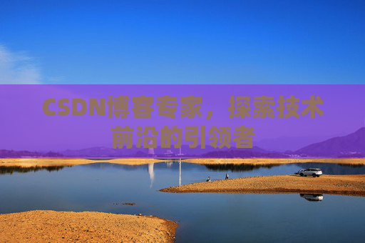 CSDN博客专家，探索技术前沿的引领者